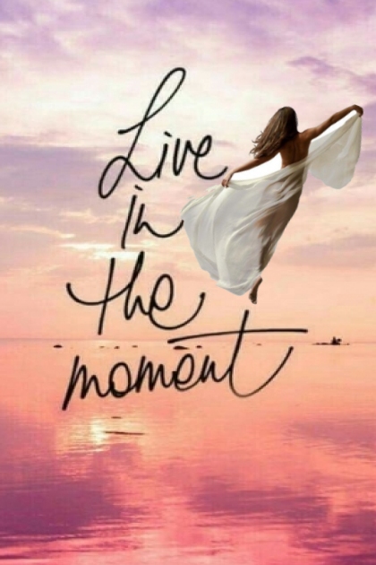Live in the moment!