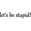 let's be stupid - Testi - 